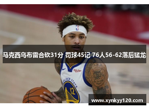 马克西乌布雷合砍31分 罚球45记 76人56-62落后猛龙