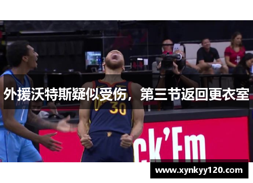 外援沃特斯疑似受伤,第三节返回更衣室