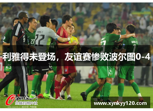 利雅得未登场,友谊赛惨败波尔图0-4
